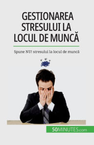 Title: Gestionarea stresului la locul de muncă: Spune NU! stresului la locul de muncă, Author: Gïraldine de Radiguïs