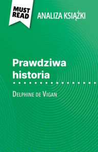 Title: Prawdziwa historia ksiazka Delphine de Vigan (Analiza ksiazki): Pelna analiza i szczególowe podsumowanie pracy, Author: Lucile Lhoste