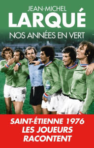 Title: Nos Années en vert: Saint-Etienne 1976 Tous les joueurs racontent, Author: Jean-Michel Larqué