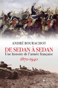 Title: De Sedan à Sedan: Une histoire de l'armée française 1870 1940, Author: André Bourachot