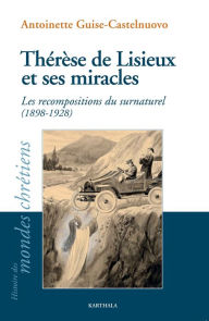 Title: Thérèse de Lisieux et ses miracles: Les recompositions du surnaturel (1898-1928), Author: Antoinette Guise-Castelnuovo