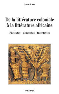 Title: De la littérature coloniale à la littérature africaine - Prétextes - Contextes - Intertextes, Author: Jànos Riesz