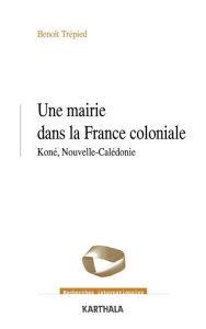 Title: Une mairie dans la France coloniale - Koné, Nouvelle-Calédonie (1853-1977), Author: Benoit Trepied