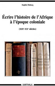 Title: Écrire l'histoire de l'Afrique à l'époque coloniale: (XIXe-XXe siècles), Author: Sophie Dulucq