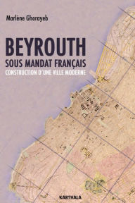 Title: Beyrouth sous mandat français: Construction d'une ville moderne., Author: Marlène Ghorayeb