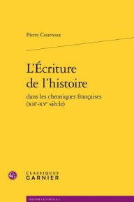 Title: L'Ecriture de l'histoire dans les chroniques francaises (XIIe-XVe siecle), Author: Pierre Courroux