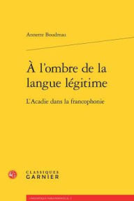 Title: A l'ombre de la langue legitime: L'Acadie dans la francophonie, Author: Annette Boudreau