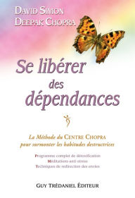 Title: Se libérer des dépendances: La méthode du Centre Chopra pour surmonter les habitudes destructrices, Author: Deepak Chopra