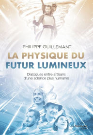 Title: La physique du futur lumineux - Dialogues entre artisans d'une science plus humaine, Author: Philippe Guillemant