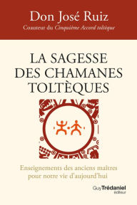 Title: La sagesse des chamanes toltèques - Enseignements des anciens maîtres pour notre vie d'aujourd'hui, Author: don Jose Ruiz