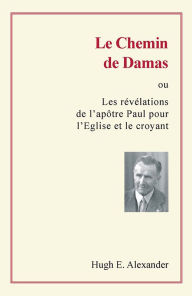 Title: Le chemin de Damas: ou les révélations de l'apôtre Paul pour l'Eglise et le croyant, Author: Hugh E. Alexander