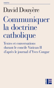 Title: Communiquer la doctrine catholique: Textes et conversations durant le concile Vatican II d'après le journal d'Yves Congar, Author: David Douyère