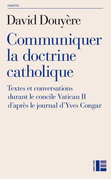 Communiquer la doctrine catholique: Textes et conversations durant le concile Vatican II d'après le journal d'Yves Congar