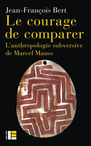 Title: Le courage de comparer: L'anthropologie subversive de Marcel Mauss, Author: Jean-François Bert