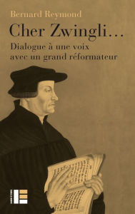 Title: Cher Zwingli...: Dialogue à une voix avec un grand réformateur, Author: Bernard Reymond