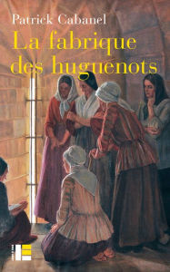 Title: La fabrique des huguenots: Une minorité entre histoire et mémoire (XVIIIe-XXIe siècle), Author: Patrick Cabanel