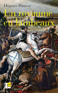 Title: Un royaume en lambeaux: Une autre histoire des guerres de religion (1555-1598), Author: Hugues Daussy