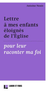 Title: Lettre à mes enfants éloignés de l'Église pour leur raconter ma foi, Author: Antoine Nouis