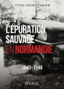 L'Epuration Sauvage en Normandie: 1943-1946