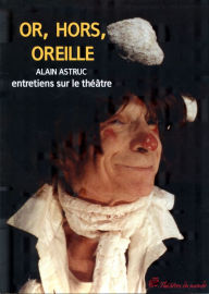Title: Or, hors, oreilles - Entretiens sur le théâtre, Author: Alain Astruc