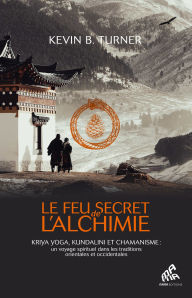 Title: Le Feu secret de l'alchimie: Yoga, Kundalini et chamanisme : un voyage spirituel dans les traditions orientales et occidentales, Author: Kevin B. Turner