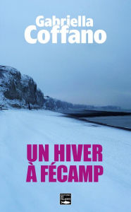 Title: Un hiver à Fécamp: Résistance, occupation, amour et trahison, Author: Gabrielle Coffano