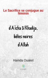 Title: Le sacrifice se conjugue au féminin: d'Aïcha à Khadija, bêtes noires d'Allah, Author: Hamda Ouakel
