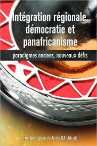 Title: Intégration régionale, démocratie et panafricanisme, Paradigmes anciens, nouveaux défis, Author: Alexis B.A. Adandé
