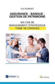 Title: Assurance - Banque - Gestion de patrimoine - Tome 1b: 6 cas de management stratégique - corrigés, Author: Eric Dumont