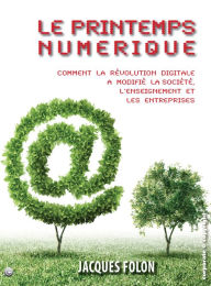 Title: Le printemps numérique: Comment la révolution digitale a modifié la société, l'enseignement et les entreprises, Author: Jacques Folon