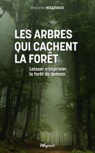 Title: Les arbres qui cachent la forêt: Laisser s'exprimer la forêt de demain, Author: Benjamin Nollevaux