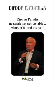 Title: Rire au Paradis ne serait pas convenable... Alors, n'attendons pas !, Author: Pierre Douglas