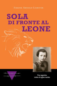 Title: Sola di fronte al Leone: Una ragazzina resiste al regime nazista, Author: Simone Arnold-Liebster