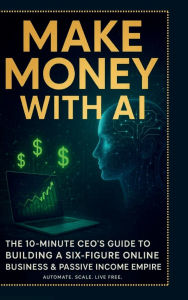 Title: Make Money with AI: The 10-Minute CEO's Guide to Building a Six-Figure Online Business & Passive Income Empire: Automate:, Author: Tommy Crawford