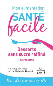 Title: Mon alimentation santé facile : desserts sans sucre raffiné, Author: Christopher Vasey