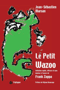 Title: Le Petit Wazoo: Initiation rapide, efficace et sans douleur à l'ouvre de Frank Zappa, Author: Jean-Sébastien Marsan