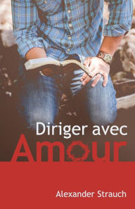 Title: Diriger Avec Amour (a Christian Leaders Guide to Leading with Love), Author: Alexander Strauch