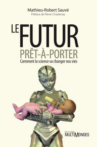 Title: Le futur prêt-à-porter: Comment la science va changer nos vies, Author: Mathieu-Robert Sauvé
