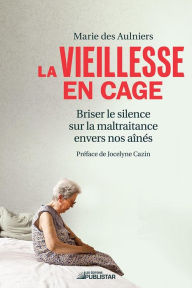 Title: La vieillesse en cage: Briser le silence sur la maltraitance envers nos aînés, Author: Marie des Aulniers