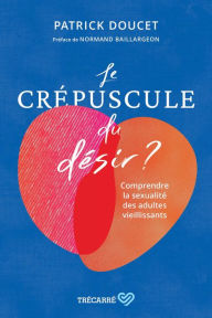 Title: Le Crépuscule du désir ?: Comprendre les sexualités des adultes vieillissants, Author: Patrick Doucet