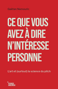 Title: Ce que vous avez à dire n'intéresse personne: L'art et (surtout) la science du pitch, Author: Gaëtan Namouric