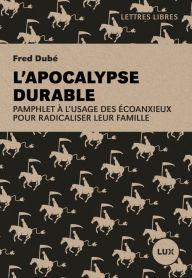 Title: L'apocalypse durable: Pamphlet à l'usage des écoanxieux pour radicaliser leur famille, Author: Fred Dubé