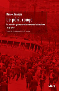 Title: Le péril rouge: La première guerre canadienne contre le terrorisme (1918-1919), Author: Daniel Francis