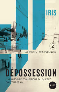 Title: Dépossession II: Une histoire économique du Québec contemporain. 2- Les institutions publiques, Author: IRIS Institut de recherche et d'informations socio-économiques