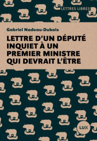 Title: Lettre d'un député inquiet à un premier ministre qui devrait l'être, Author: Gabriel Nadeau-Dubois