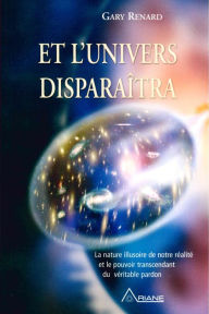 Title: Et l'univers disparaitra: la nature illusoire de notre réalité et le pouvoir transcendant du véritable pardon, Author: Gary R. Renard