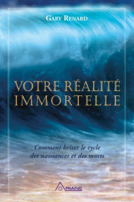 Title: Votre réalité immortelle: Comment briser le cycle des naissances et des morts, Author: Gary R. Renard