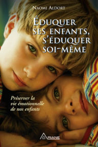 Title: Éduquer ses enfants, s'éduquer soi-même: Préserver la vie émotionnelle de nos enfants, Author: Naomi Aldort