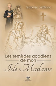 Title: Les remèdes acadiens de mon Isle Madame, Author: Gabriel LeBlanc