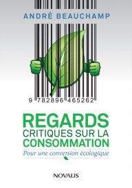 Title: Regards critiques sur la consommation: Pour une conversion écologique, Author: André Beauchamp